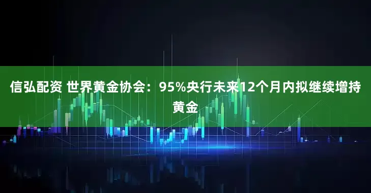 信弘配资 世界黄金协会：95%央行未来12个月内拟继续增持黄金