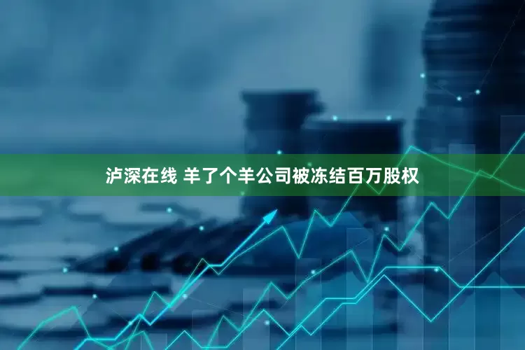 泸深在线 羊了个羊公司被冻结百万股权