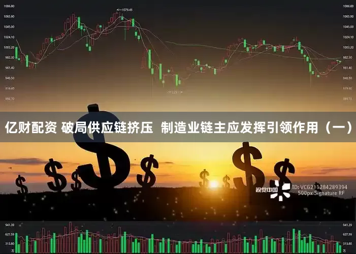 亿财配资 破局供应链挤压  制造业链主应发挥引领作用（一）