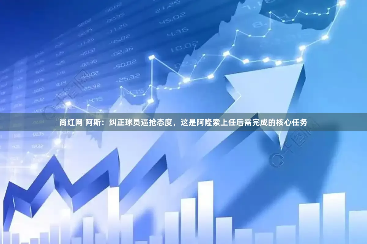尚红网 阿斯：纠正球员逼抢态度，这是阿隆索上任后需完成的核心任务