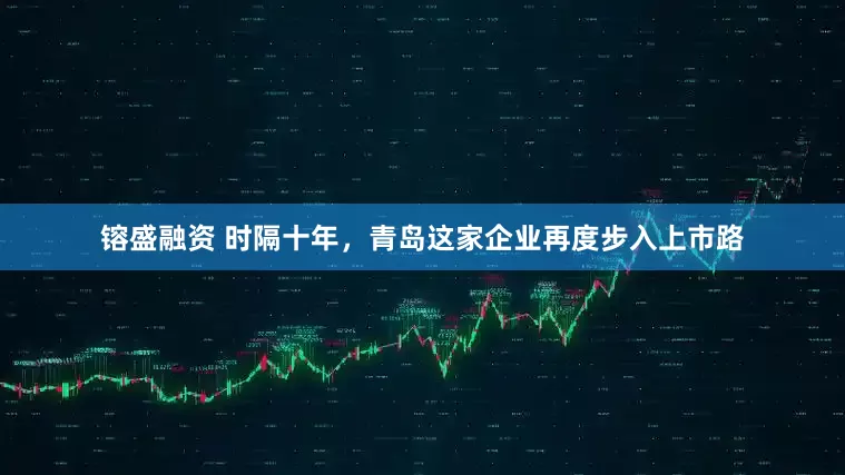 镕盛融资 时隔十年，青岛这家企业再度步入上市路