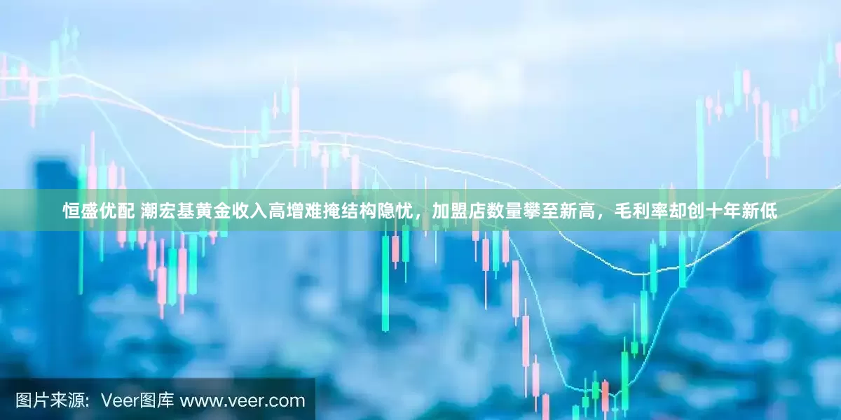 恒盛优配 潮宏基黄金收入高增难掩结构隐忧，加盟店数量攀至新高，毛利率却创十年新低