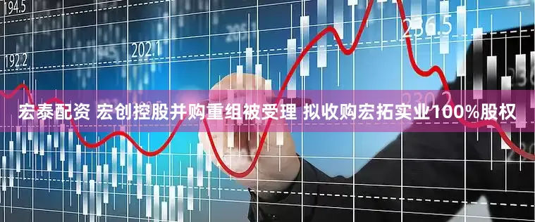 宏泰配资 宏创控股并购重组被受理 拟收购宏拓实业100%股权