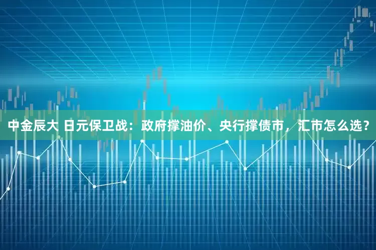 中金辰大 日元保卫战：政府撑油价、央行撑债市，汇市怎么选？