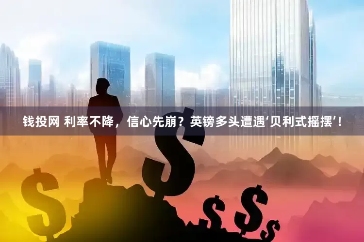钱投网 利率不降，信心先崩？英镑多头遭遇‘贝利式摇摆’！
