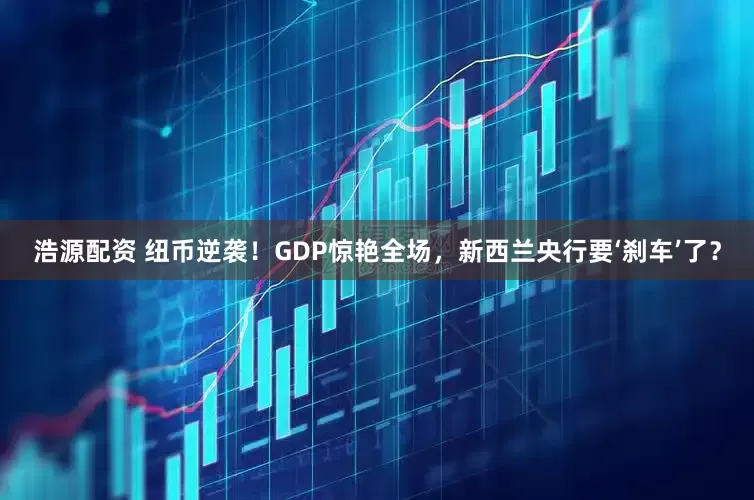 浩源配资 纽币逆袭！GDP惊艳全场，新西兰央行要‘刹车’了？