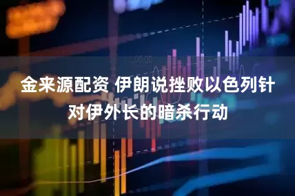 金来源配资 伊朗说挫败以色列针对伊外长的暗杀行动