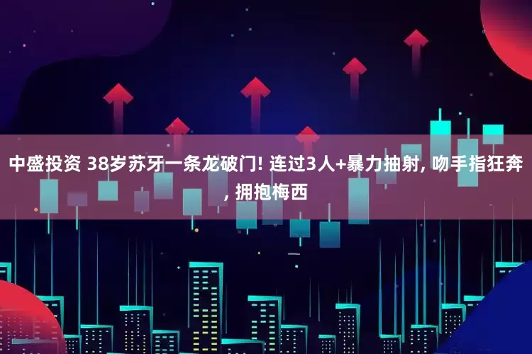 中盛投资 38岁苏牙一条龙破门! 连过3人+暴力抽射, 吻手指狂奔, 拥抱梅西