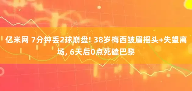 亿米网 7分钟丢2球崩盘! 38岁梅西皱眉摇头+失望离场, 6天后0点死磕巴黎