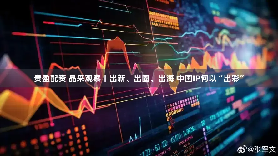 贵盈配资 晶采观察丨出新、出圈、出海 中国IP何以“出彩”