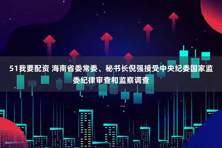 51我要配资 海南省委常委、秘书长倪强接受中央纪委国家监委纪律审查和监察调查