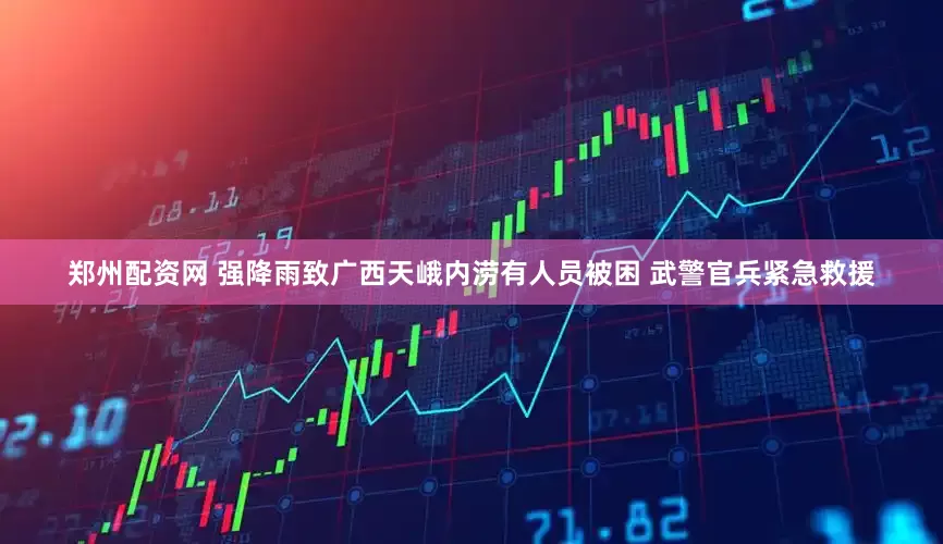 郑州配资网 强降雨致广西天峨内涝有人员被困 武警官兵紧急救援