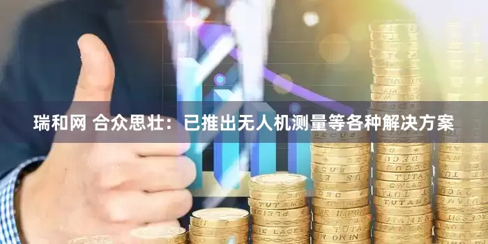 瑞和网 合众思壮：已推出无人机测量等各种解决方案