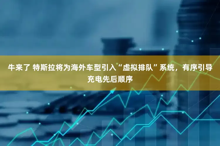 牛来了 特斯拉将为海外车型引入“虚拟排队”系统，有序引导充电先后顺序