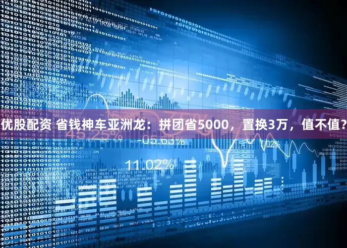 优股配资 省钱神车亚洲龙：拼团省5000，置换3万，值不值？