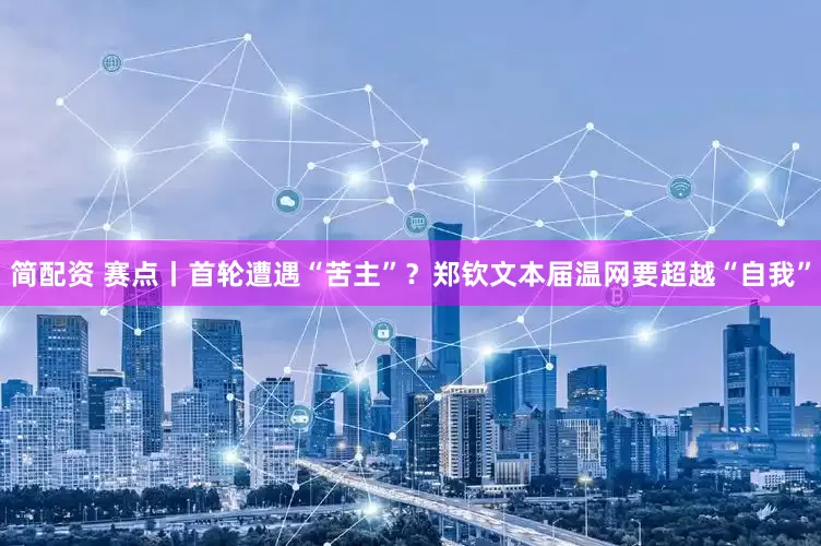 简配资 赛点丨首轮遭遇“苦主”？郑钦文本届温网要超越“自我”