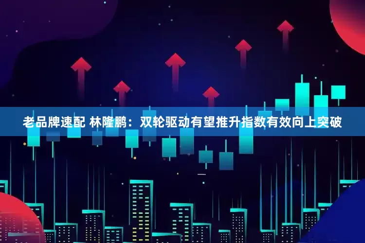 老品牌速配 林隆鹏：双轮驱动有望推升指数有效向上突破