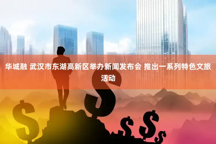 华城融 武汉市东湖高新区举办新闻发布会 推出一系列特色文旅活动
