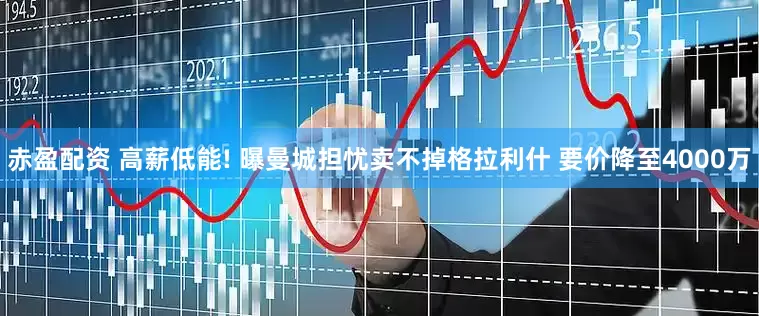 赤盈配资 高薪低能! 曝曼城担忧卖不掉格拉利什 要价降至4000万