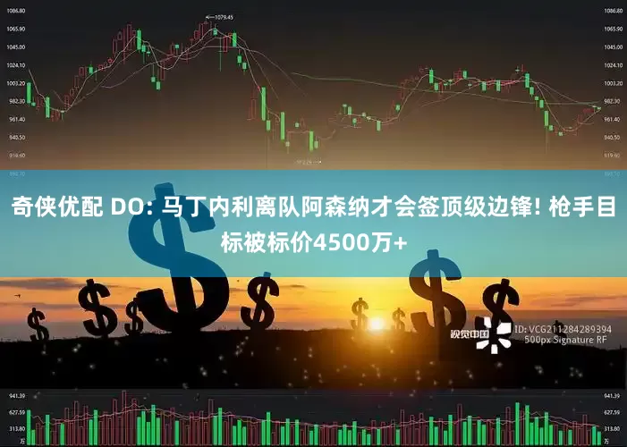 奇侠优配 DO: 马丁内利离队阿森纳才会签顶级边锋! 枪手目标被标价4500万+