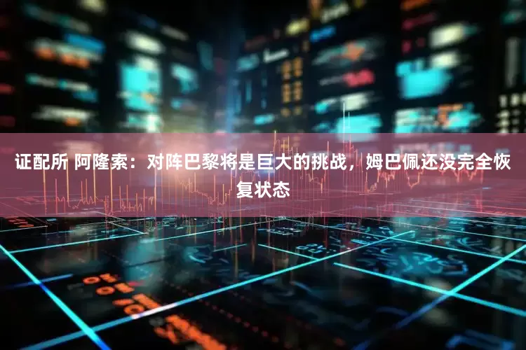 证配所 阿隆索：对阵巴黎将是巨大的挑战，姆巴佩还没完全恢复状态