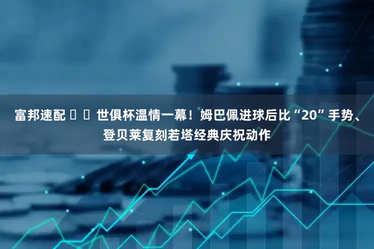 富邦速配 ❤️世俱杯温情一幕！姆巴佩进球后比“20”手势、登贝莱复刻若塔经典庆祝动作