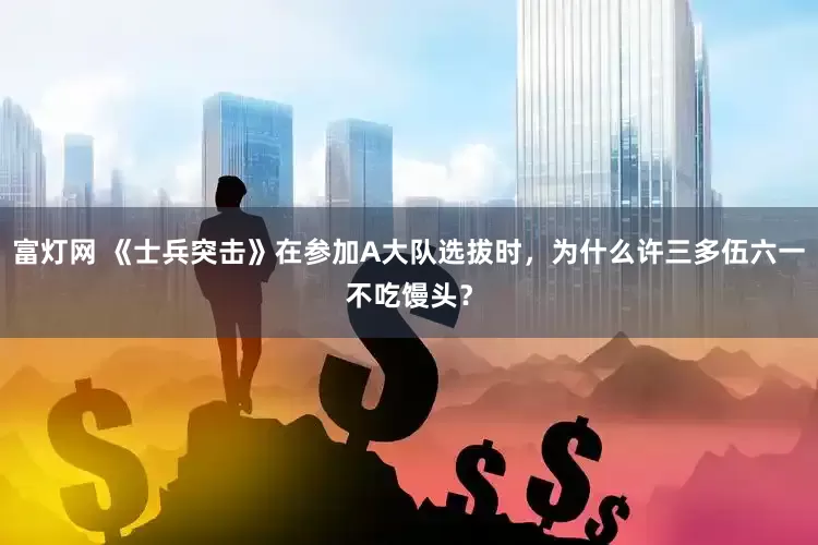 富灯网 《士兵突击》在参加A大队选拔时，为什么许三多伍六一不吃馒头？