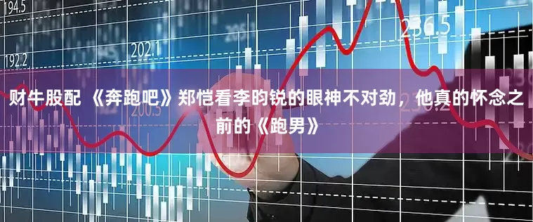 财牛股配 《奔跑吧》郑恺看李昀锐的眼神不对劲，他真的怀念之前的《跑男》