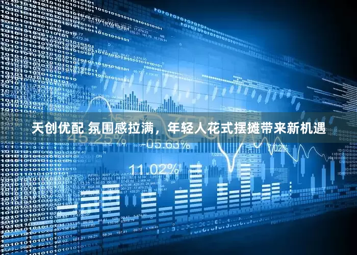 天创优配 氛围感拉满，年轻人花式摆摊带来新机遇