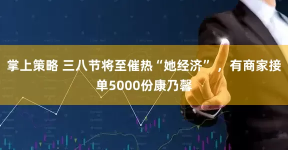 掌上策略 三八节将至催热“她经济” ，有商家接单5000份康乃馨