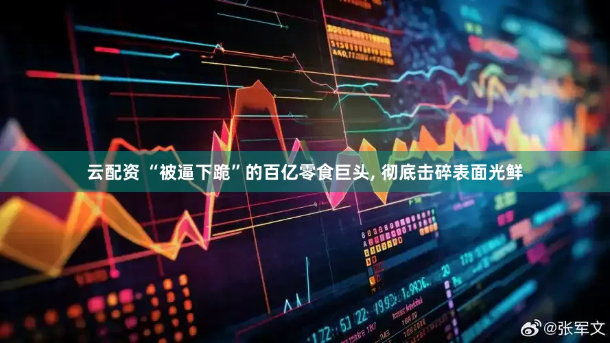 云配资 “被逼下跪”的百亿零食巨头, 彻底击碎表面光鲜