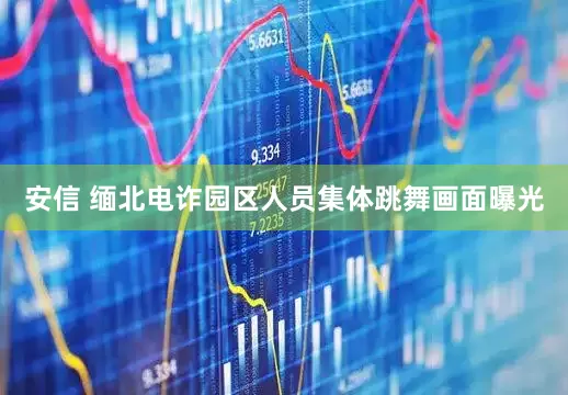 安信 缅北电诈园区人员集体跳舞画面曝光