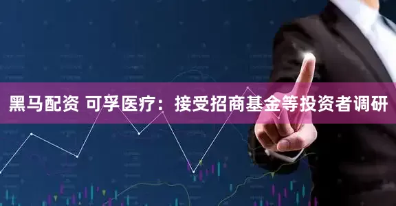 黑马配资 可孚医疗：接受招商基金等投资者调研