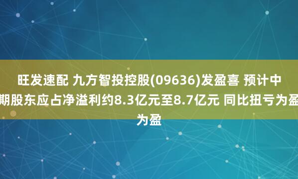 旺发速配 九方智投控股(09636)发盈喜 预计中期股东应占净溢利约8.3亿元至8.7亿元 同比扭亏为盈
