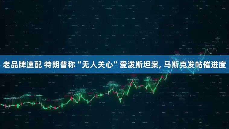 老品牌速配 特朗普称“无人关心”爱泼斯坦案, 马斯克发帖催进度