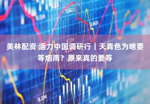 美林配资 活力中国调研行｜天青色为啥要等烟雨？原来真的要等