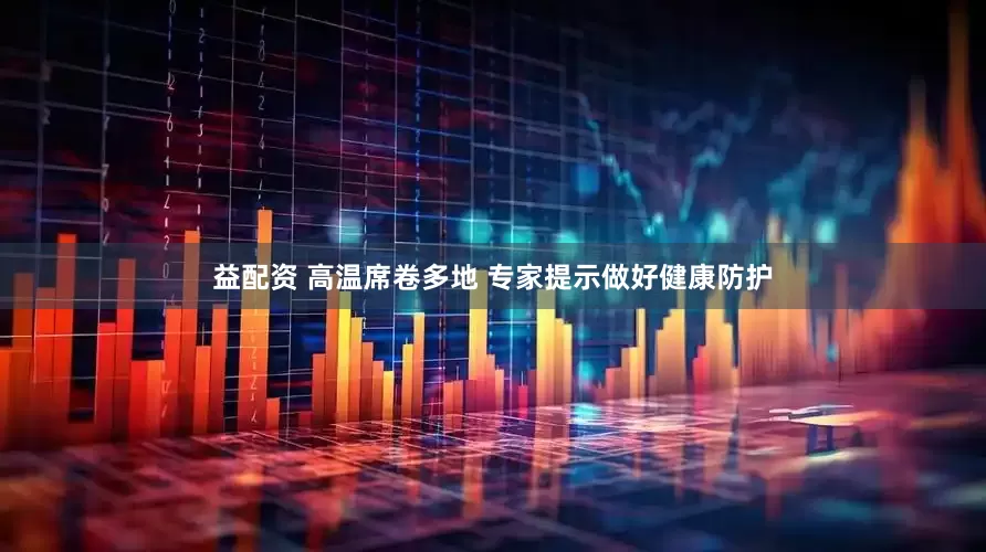 益配资 高温席卷多地 专家提示做好健康防护