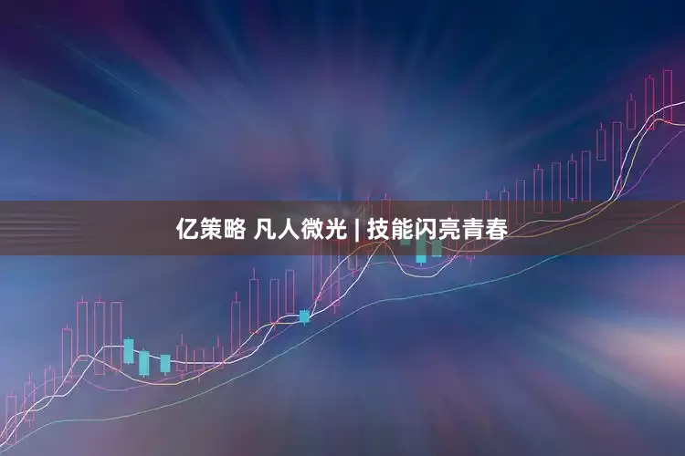 亿策略 凡人微光 | 技能闪亮青春
