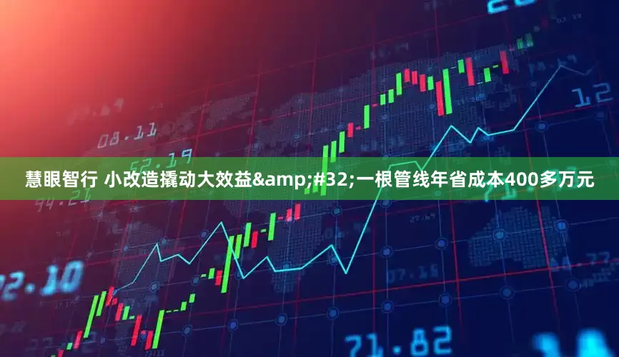 慧眼智行 小改造撬动大效益&#32;一根管线年省成本400多万元