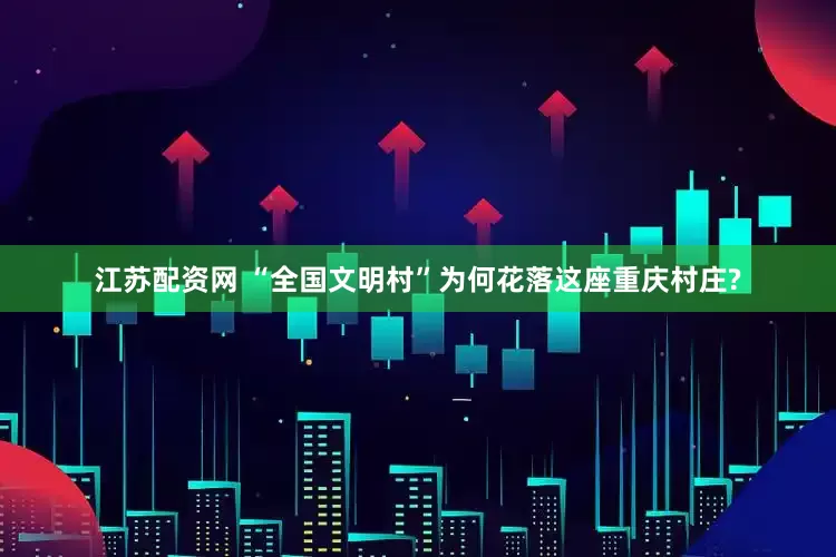 江苏配资网 “全国文明村”为何花落这座重庆村庄?