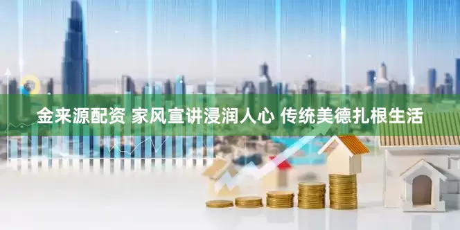 金来源配资 家风宣讲浸润人心 传统美德扎根生活