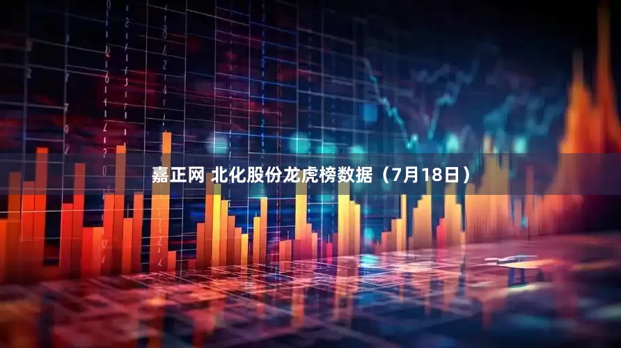 嘉正网 北化股份龙虎榜数据（7月18日）