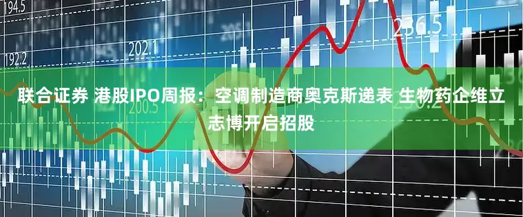 联合证券 港股IPO周报：空调制造商奥克斯递表 生物药企维立志博开启招股