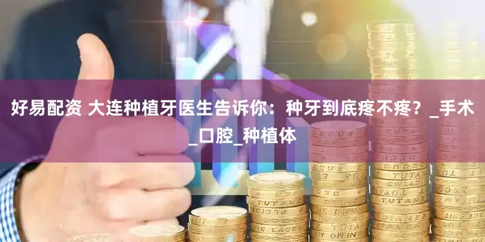 好易配资 大连种植牙医生告诉你：种牙到底疼不疼？_手术_口腔_种植体
