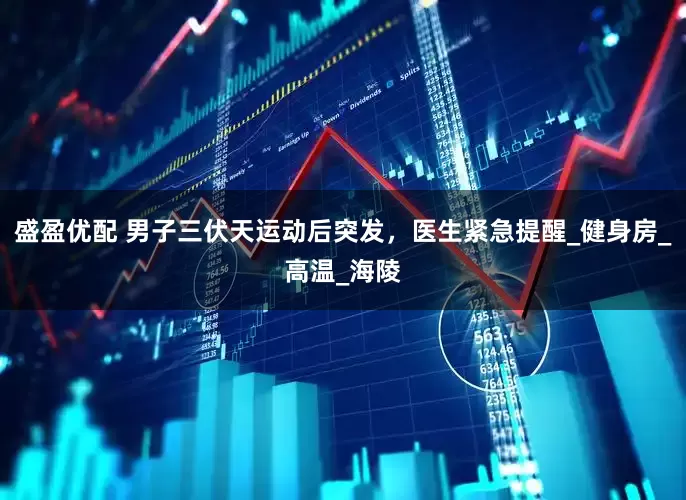 盛盈优配 男子三伏天运动后突发，医生紧急提醒_健身房_高温_海陵