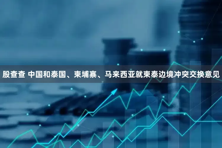 股查查 中国和泰国、柬埔寨、马来西亚就柬泰边境冲突交换意见