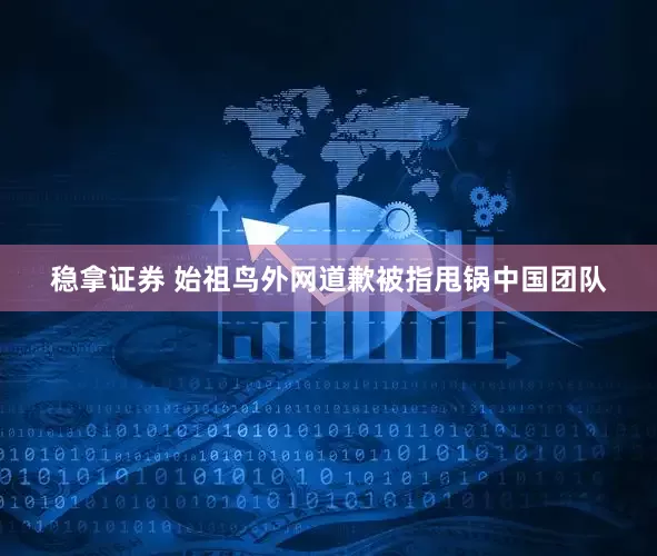 稳拿证券 始祖鸟外网道歉被指甩锅中国团队