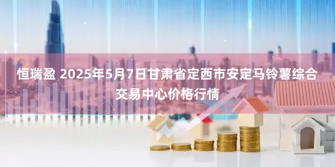 恒瑞盈 2025年5月7日甘肃省定西市安定马铃薯综合交易中心价格行情