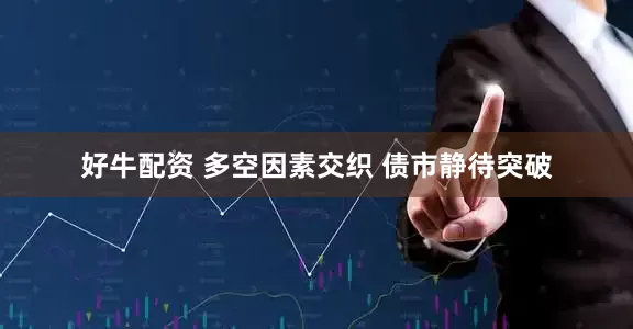 好牛配资 多空因素交织 债市静待突破