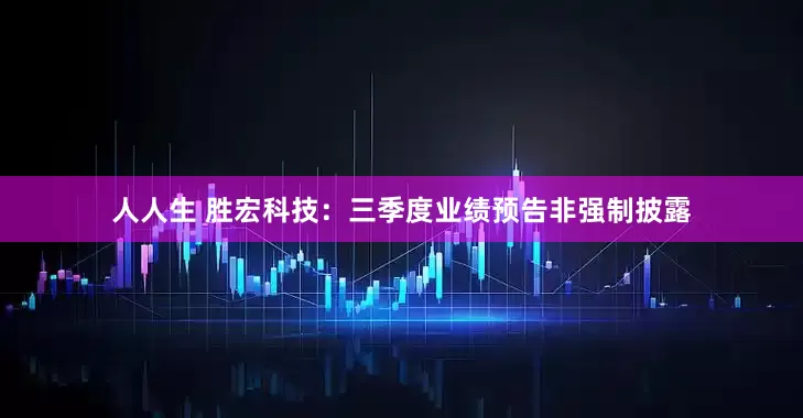 人人生 胜宏科技：三季度业绩预告非强制披露